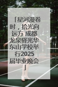 星河漫卷时，拾光向远方 成都龙泉驿光华东山学校举行2025届毕业晚会
