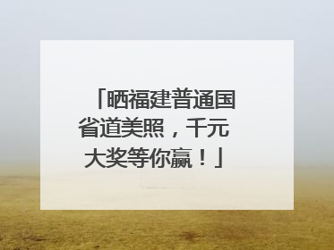 晒福建普通国省道美照，千元大奖等你赢！