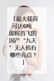 最大载荷可达6吨 即将首飞的国产“九天”无人机有哪些亮点？