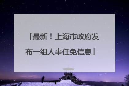 最新！上海市政府发布一组人事任免信息