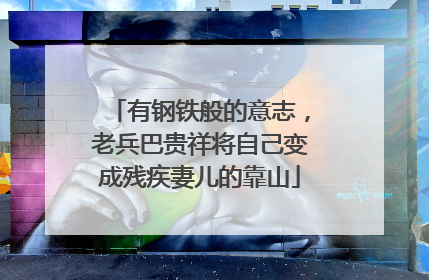 有钢铁般的意志，老兵巴贵祥将自己变成残疾妻儿的靠山