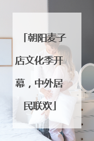朝阳麦子店文化季开幕，中外居民联欢
