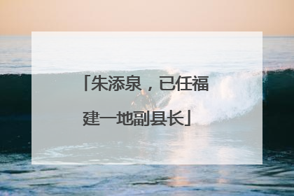 朱添泉，已任福建一地副县长
