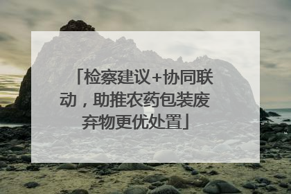 检察建议+协同联动，助推农药包装废弃物更优处置