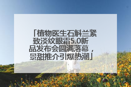 植物医生石斛兰紧致淡纹眼霜5.0新品发布会圆满落幕，景甜推介引爆热潮