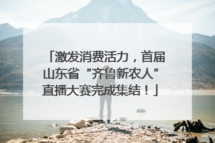激发消费活力，首届山东省“齐鲁新农人”直播大赛完成集结！