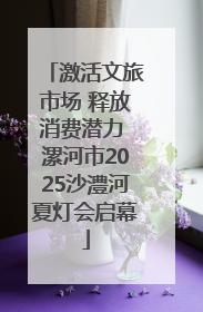 激活文旅市场 释放消费潜力 漯河市2025沙澧河夏灯会启幕