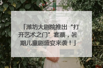 潍坊大剧院推出“打开艺术之门”套票，暑期儿童剧盛宴来袭！
