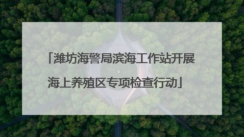 潍坊海警局滨海工作站开展海上养殖区专项检查行动