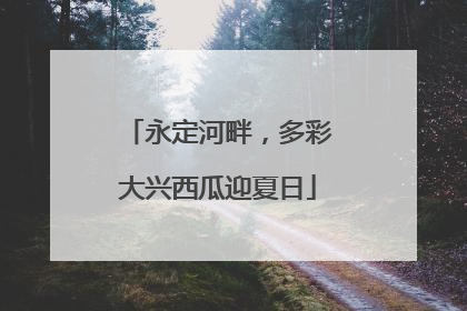永定河畔，多彩大兴西瓜迎夏日