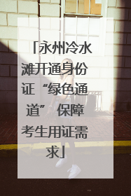 永州冷水滩开通身份证“绿色通道” 保障考生用证需求