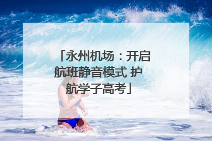 永州机场：开启航班静音模式 护航学子高考
