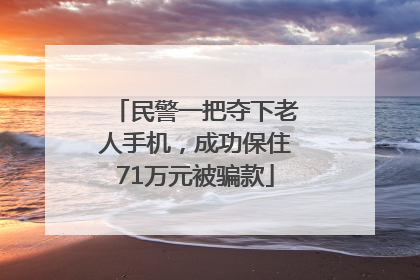 民警一把夺下老人手机，成功保住71万元被骗款