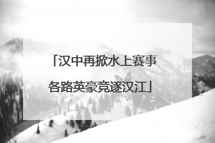 汉中再掀水上赛事 各路英豪竞逐汉江