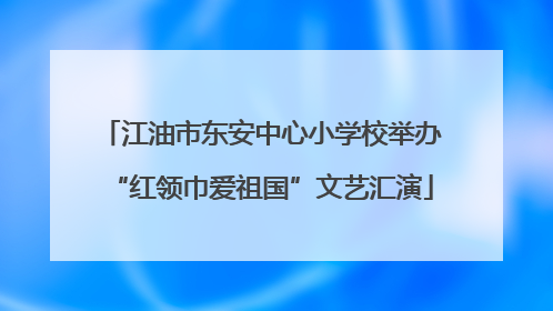 江油市东安中心小学校举办“红领巾爱祖国”文艺汇演