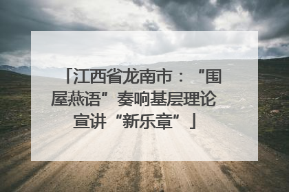 江西省龙南市：“围屋燕语”奏响基层理论宣讲“新乐章”