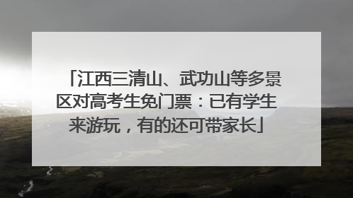 江西三清山、武功山等多景区对高考生免门票：已有学生来游玩，有的还可带家长