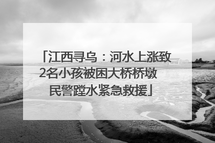 江西寻乌：河水上涨致2名小孩被困大桥桥墩 民警蹚水紧急救援