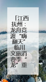 江西抚州：龙舟竞渡“嗨翻天” 临川文旅消费季“龙”重登场