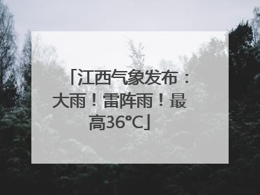 江西气象发布：大雨！雷阵雨！最高36°C