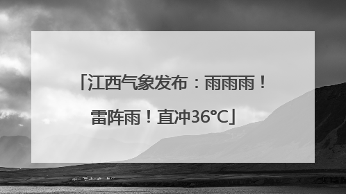 江西气象发布：雨雨雨！雷阵雨！直冲36°C