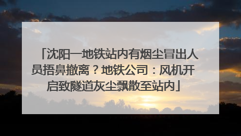 沈阳一地铁站内有烟尘冒出人员捂鼻撤离？地铁公司：风机开启致隧道灰尘飘散至站内