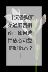 沉香购买渠道消费指南：如何选择放心可靠的好沉香？