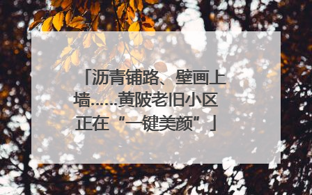 沥青铺路、壁画上墙……黄陂老旧小区正在“一键美颜”