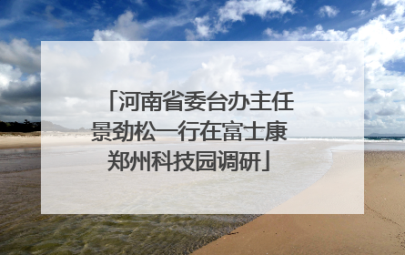 河南省委台办主任景劲松一行在富士康郑州科技园调研