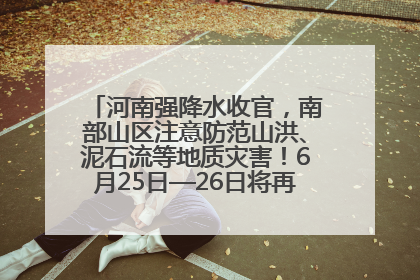河南强降水收官，南部山区注意防范山洪、泥石流等地质灾害！6月25日—26日将再迎大范围降水