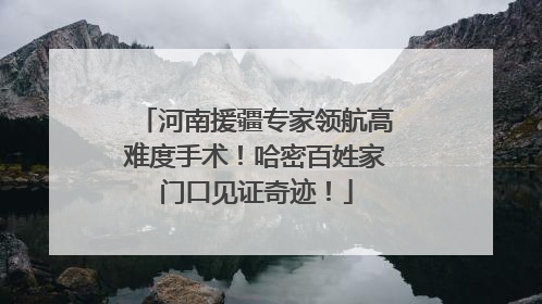 河南援疆专家领航高难度手术！哈密百姓家门口见证奇迹！