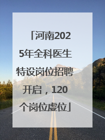 河南2025年全科医生特设岗位招聘开启，120个岗位虚位