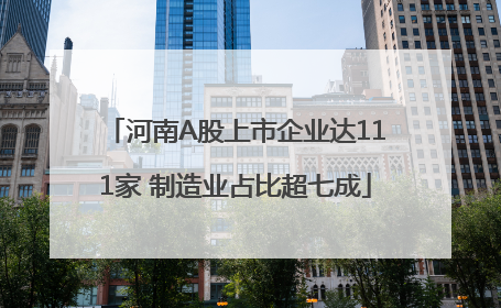河南A股上市企业达111家 制造业占比超七成