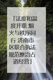 法度和温度并重 烟火与秩序同行 济南市区联合执法规范整治占道经营