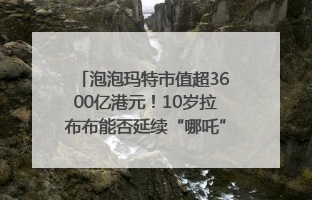 泡泡玛特市值超3600亿港元！10岁拉布布能否延续“哪吒”神话？｜热财经