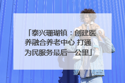 泰兴珊瑚镇：创建医养融合养老中心 打通为民服务最后一公里
