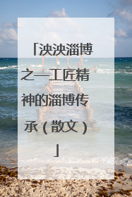 泱泱淄博之—工匠精神的淄博传承（散文）