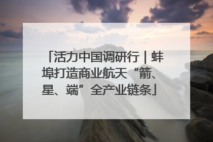 活力中国调研行｜蚌埠打造商业航天“箭、星、端”全产业链条