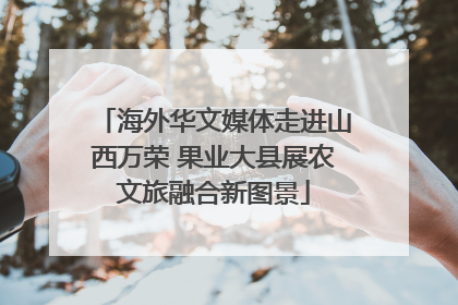 海外华文媒体走进山西万荣 果业大县展农文旅融合新图景