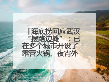 海底捞回应武汉“摆路边摊”：已在多个城市开设了露营火锅、夜宵外摆等户外业态