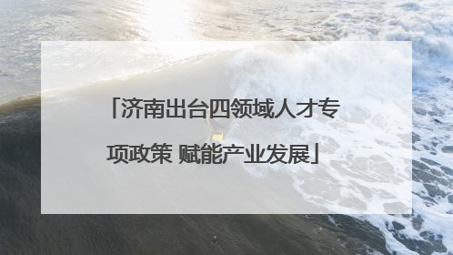 济南出台四领域人才专项政策 赋能产业发展