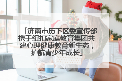 济南市历下区委宣传部携手纽扣家庭教育集团共建心理健康教育新生态，护航青少年成长