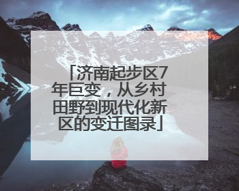 济南起步区7年巨变，从乡村田野到现代化新区的变迁图录