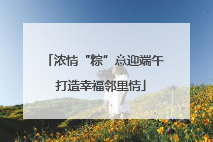 浓情“粽”意迎端午 打造幸福邻里情