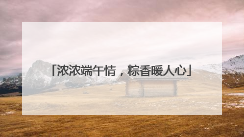 浓浓端午情，粽香暖人心