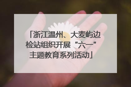 浙江温州、大麦屿边检站组织开展“六一”主题教育系列活动