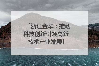 浙江金华：推动科技创新引领高新技术产业发展