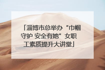 淄博市总举办“巾帼守护 安全有她”女职工素质提升大讲堂