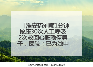 淮安药剂师1分钟按压30次人工呼吸2次救回心脏骤停男子，医院：已为她申报见义勇为