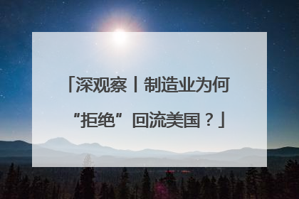 深观察丨制造业为何“拒绝”回流美国？